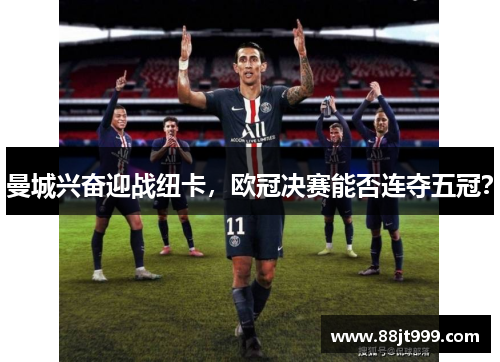 曼城兴奋迎战纽卡，欧冠决赛能否连夺五冠？